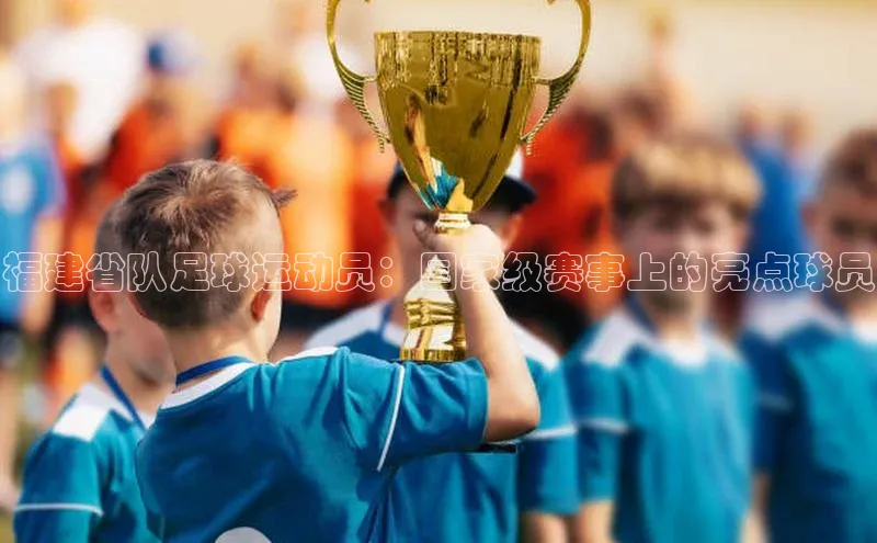 门徒平台登录入口官网注册百度取证福建省队足球运动员：国家级赛事上的亮点球员