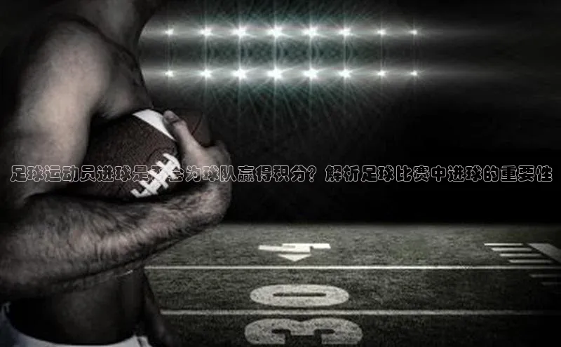 门徒娱乐百度翻译App足球运动员进球是否会为球队赢得积分？解析足球比赛中进球的重要性