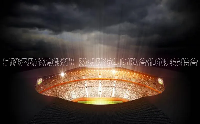 门徒平台登录入口官网注册顺丰足球运动特点解析：激烈对抗与团队合作的完美结合
