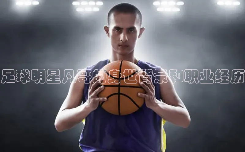 门徒娱乐平台登录入口百度网盘足球明星凡哥的身世背景和职业经历