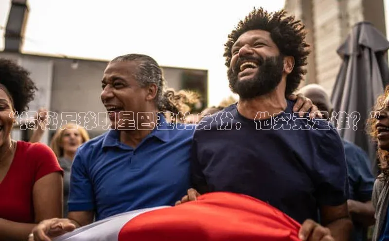 门徒注册登录地址巴美列捷福“揭秘足球明星巴基的身份，他究竟是谁？”