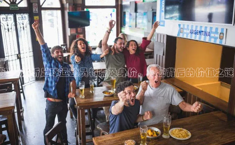 门徒平台注册登录百度安全社区深度解析足球运动员特点及身价，揭秘背后的价值之谜