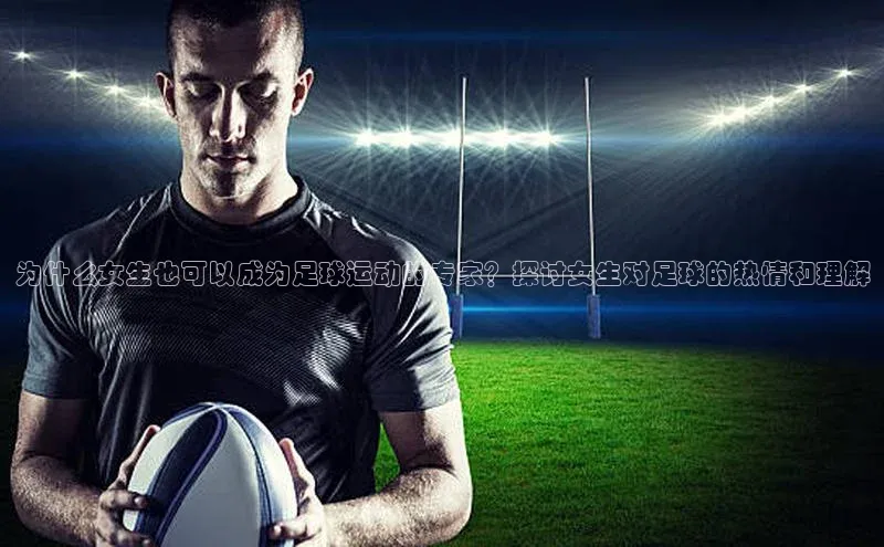 门徒娱乐在线登录百度移动开放平台为什么女生也可以成为足球运动的专家？探讨女生对足球的热情和理解