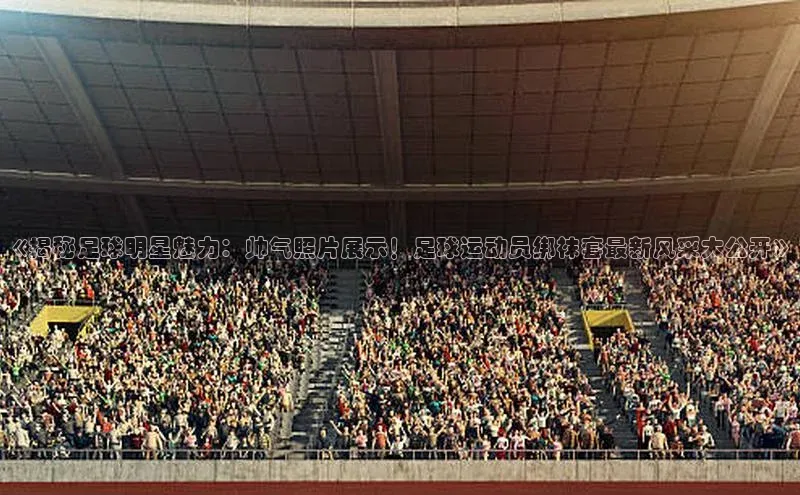 门徒娱乐在线登录百度人工翻译《揭秘足球明星魅力：帅气照片展示！足球运动员绑袜套最新风采大公开》