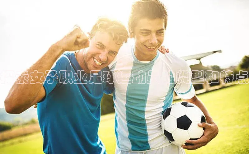 门徒平台注册登录皮阿诺探索女子职业足球运动员的类型和特点