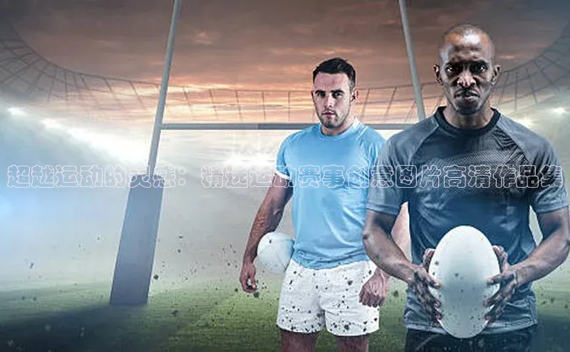 门徒注册百度搜索资源平台超越运动的灵感：精选运动赛事创意图片高清作品集
