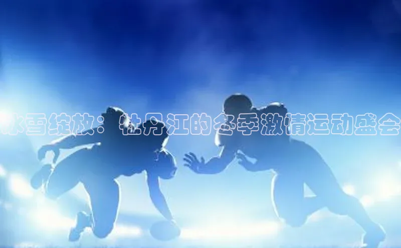 门徒平台注册中心文心一言冰雪绽放：牡丹江的冬季激情运动盛会