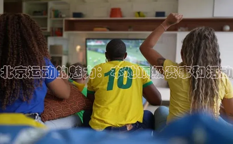 北京运动的魅力：本地顶级赛事和活动