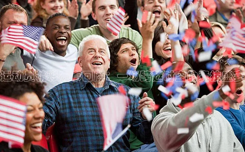 运动员精彩赛事回顾：一场跨越时空的竞技盛宴
