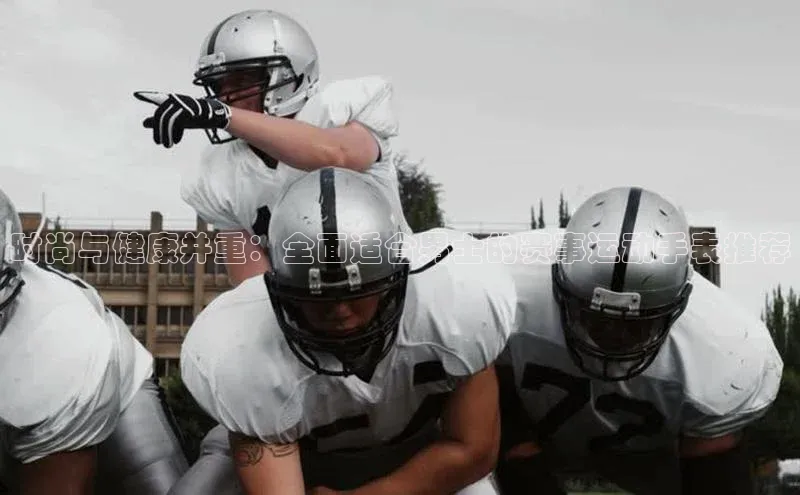 时尚与健康并重：全面适合男士的赛事运动手表推荐