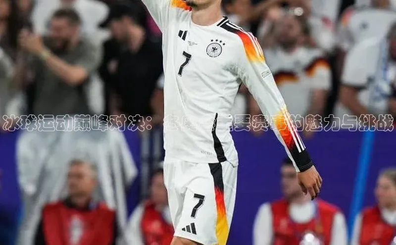 冰球运动巅峰对决：冬奥会重要赛事的魅力与挑战