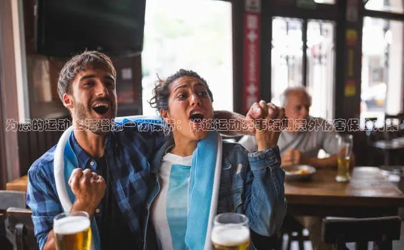 为您的运动生活增添一份保障：详述运动赛事短期意外伤害保险方案