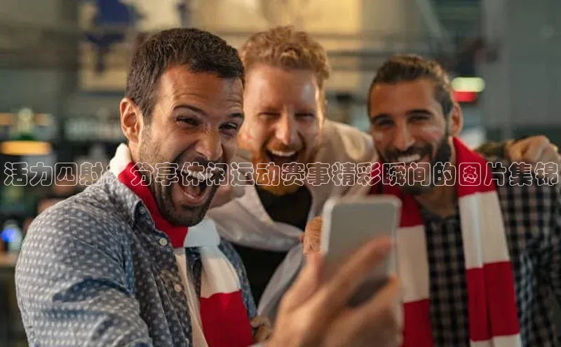 活力四射：分享休闲运动赛事精彩瞬间的图片集锦