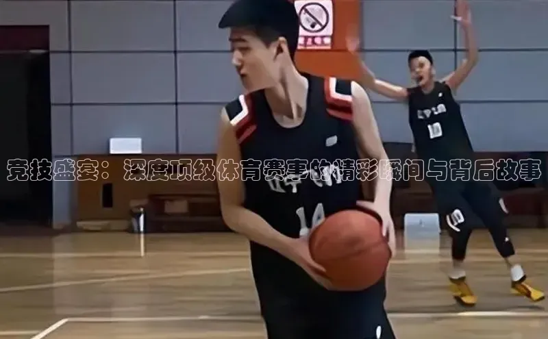 竞技盛宴：深度顶级体育赛事的精彩瞬间与背后故事