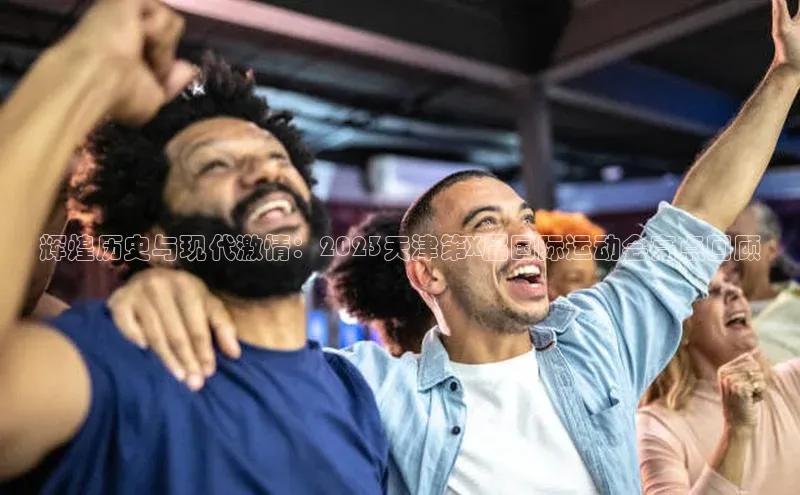 辉煌历史与现代激情：2023天津第X届国际运动会亮点回顾