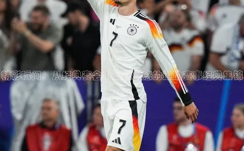 精彩瞬间：从经典赛会中汲取灵感的运动赛事经典集锦