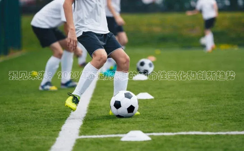 预见未来：2023年运动赛事的革命性变化和创新趋势