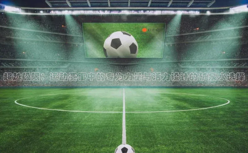 超越极限：运动赛事中的专为力量与活力设计的矿泉水选择