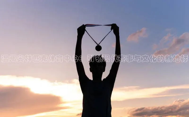 温州奥林匹克体育中心：引领现代赛事与文化的新地标