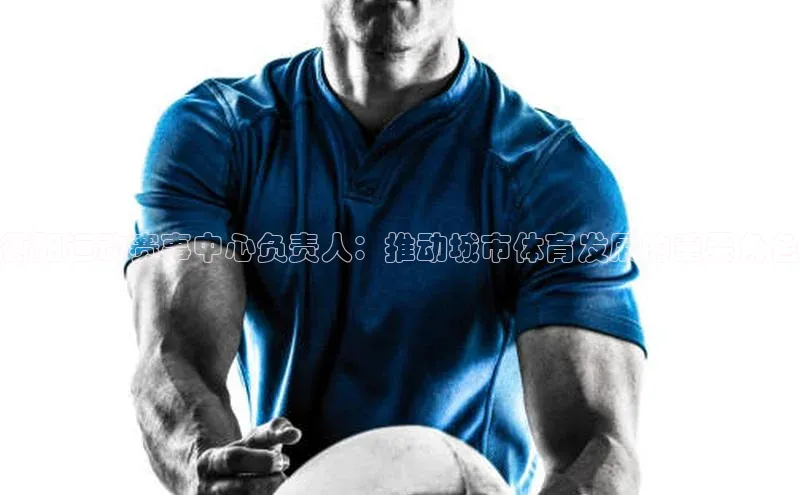 衡阳运动赛事中心负责人：推动城市体育发展的重要角色