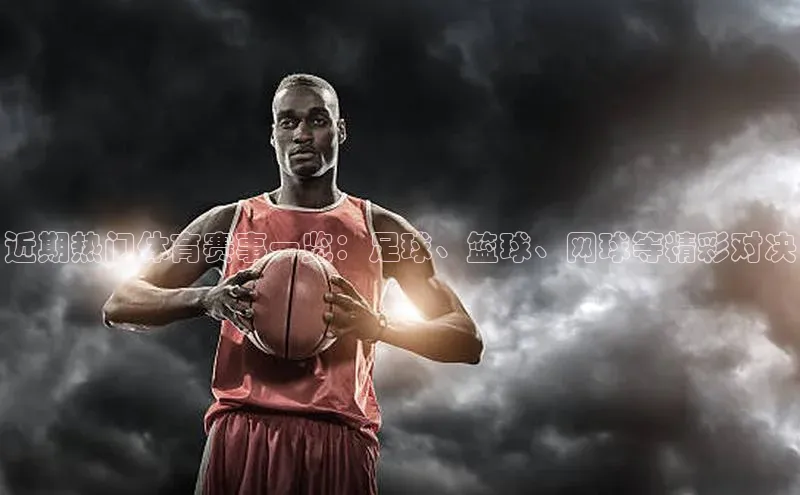 近期热门体育赛事一览：足球、篮球、网球等精彩对决