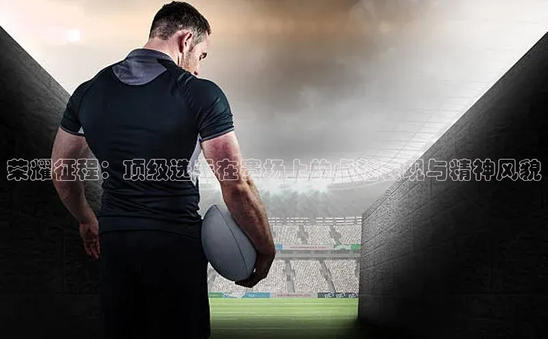 荣耀征程：顶级选手在赛场上的卓越表现与精神风貌