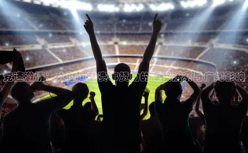 竞速激情：大型运动赛事赞助的深度洞察与广阔影响