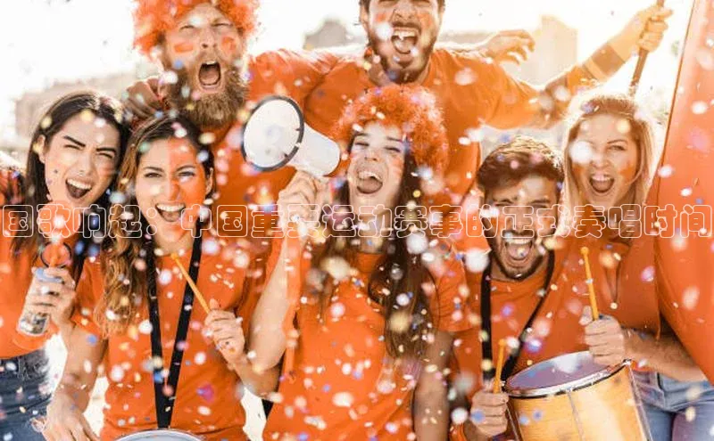 国歌响起：中国重要运动赛事的正式奏唱时间