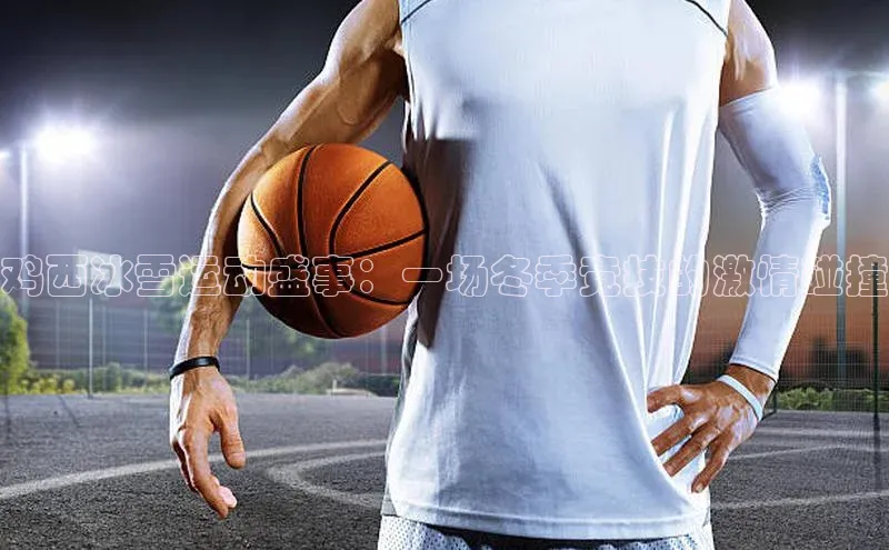 鸡西冰雪运动盛事：一场冬季竞技的激情碰撞