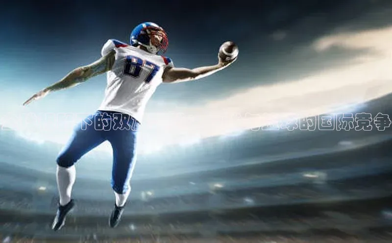 全球视野下的双雄之战：足球与篮球的国际竞争