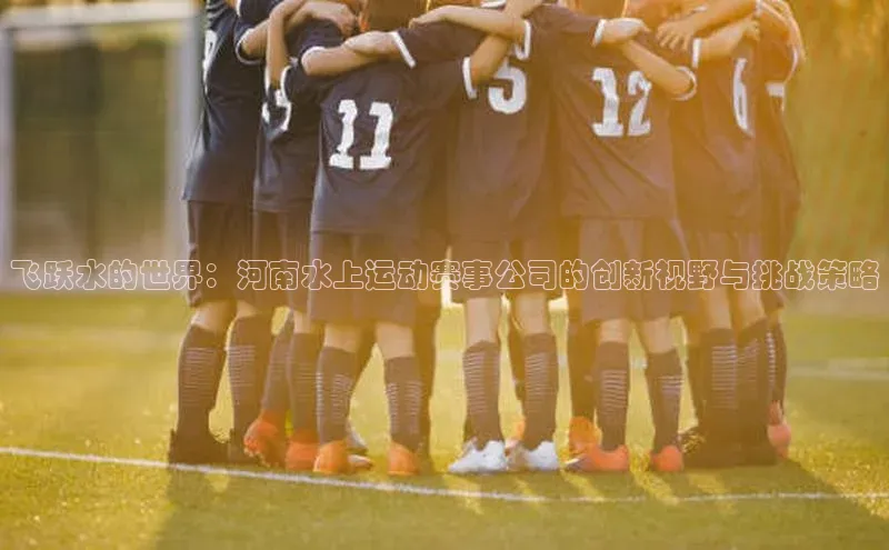 飞跃水的世界：河南水上运动赛事公司的创新视野与挑战策略
