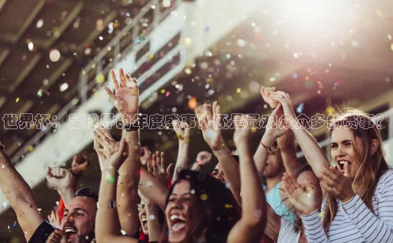世界杯：足球界的年度盛事？还是最观众众多的赛事？