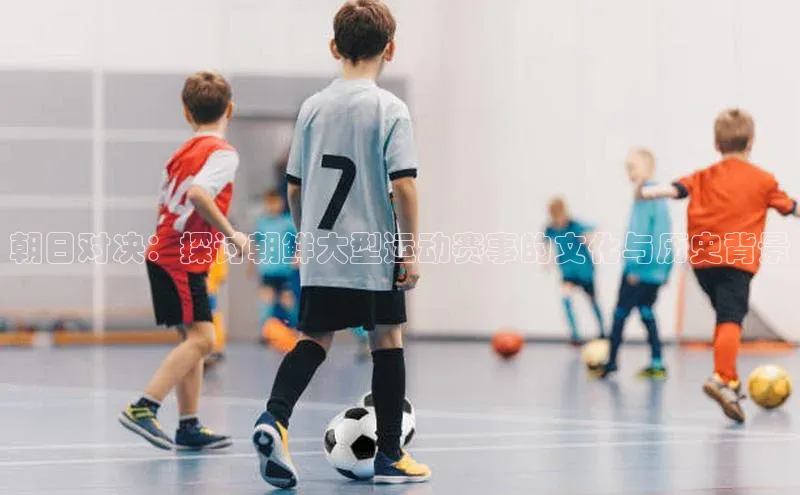 朝日对决：探讨朝鲜大型运动赛事的文化与历史背景