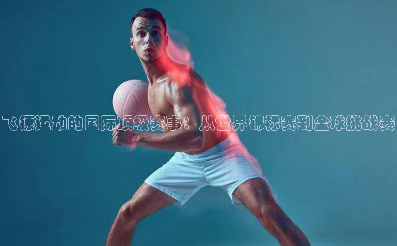 飞镖运动的国际顶级赛事：从世界锦标赛到全球挑战赛