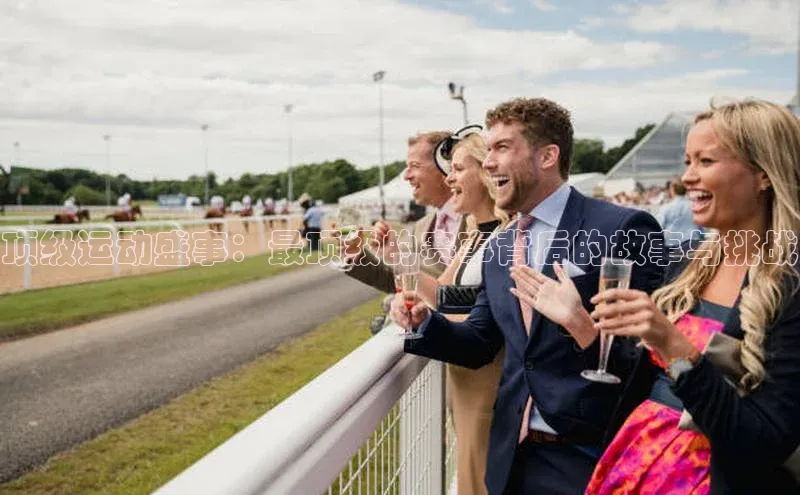 顶级运动盛事：最顶级的赛事背后的故事与挑战