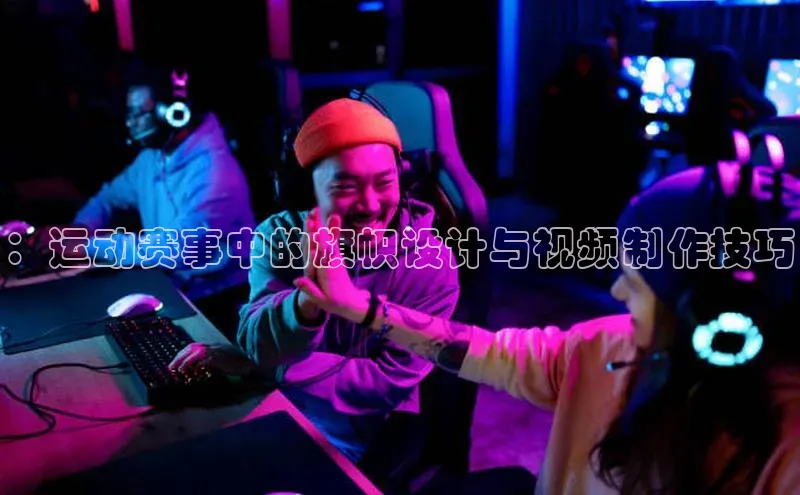 ：运动赛事中的旗帜设计与视频制作技巧