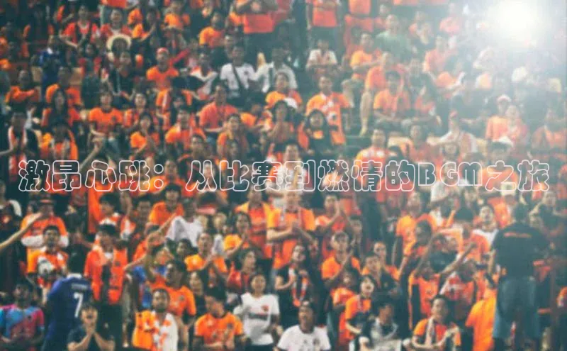 激昂心跳：从比赛到燃情的BGM之旅