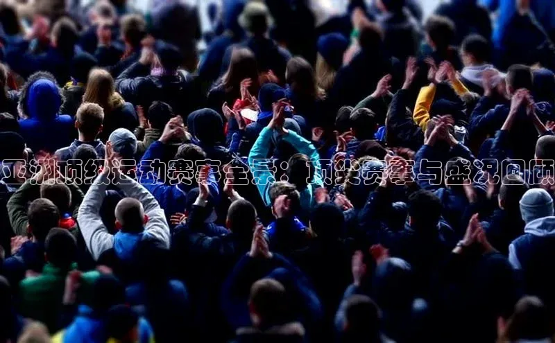 亚洲顶级运动赛事全景：顶尖赛事与盛况回顾