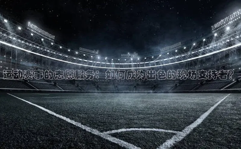 运动赛事的志愿服务：如何成为出色的现场支持者？