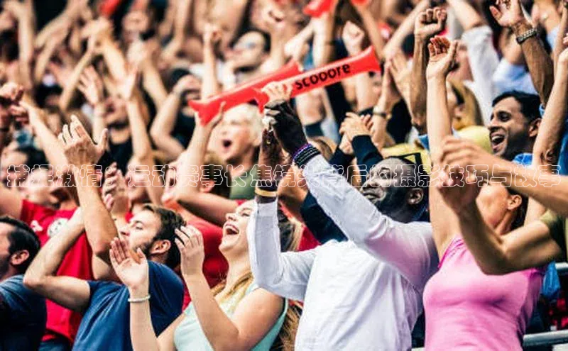 捕捉激情：运动赛事长焦镜头背后的摄影技巧与故事