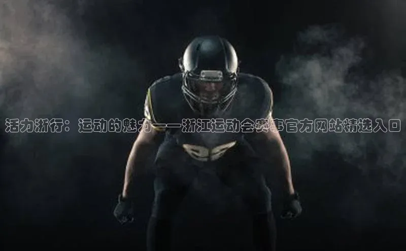 活力浙行：运动的魅力——浙江运动会赛事官方网站精选入口